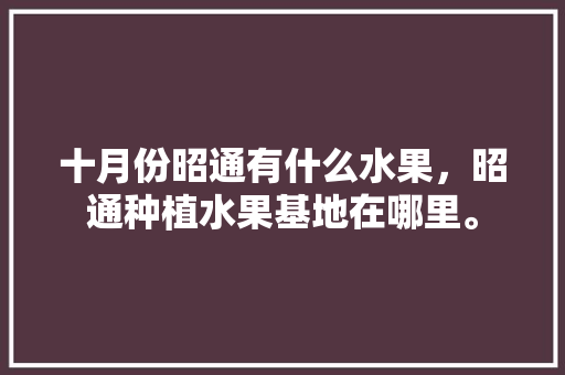 十月份昭通有什么水果，昭通种植水果基地在哪里。