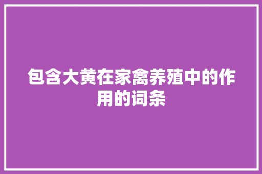 包含大黄在家禽养殖中的作用的词条 包含大黄在家禽养殖中的作用的词条 家禽养殖