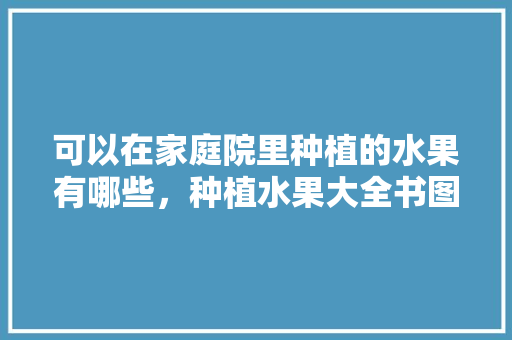 可以在家庭院里种植的水果有哪些，种植水果大全书图片高清。