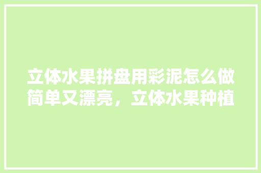 立体水果拼盘用彩泥怎么做简单又漂亮，立体水果种植视频教程。