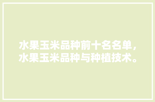 水果玉米品种前十名名单，水果玉米品种与种植技术。 水果种植