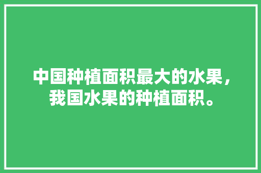 中国种植面积最大的水果，我国水果的种植面积。