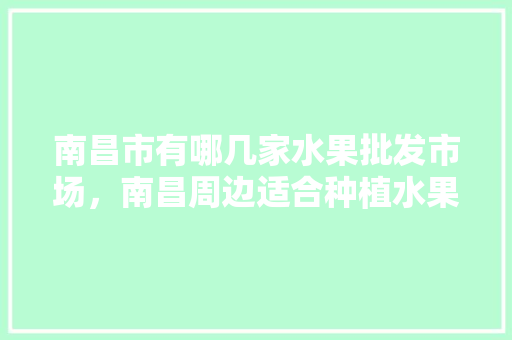 南昌市有哪几家水果批发市场，南昌周边适合种植水果树吗。