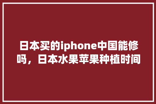 日本买的iphone中国能修吗，日本水果苹果种植时间。