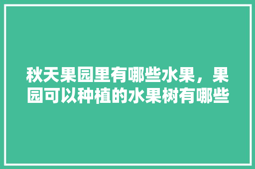 秋天果园里有哪些水果，果园可以种植的水果树有哪些。