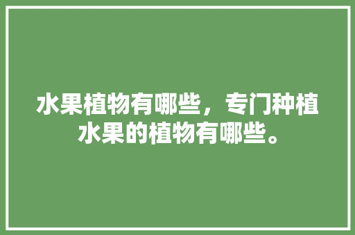 水果植物有哪些，专门种植水果的植物有哪些。