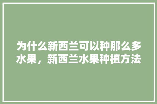 为什么新西兰可以种那么多水果，新西兰水果种植方法视频。