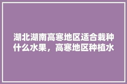 湖北湖南高寒地区适合栽种什么水果，高寒地区种植水果有哪些。