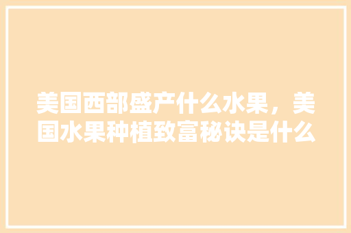 美国西部盛产什么水果，美国水果种植致富秘诀是什么。