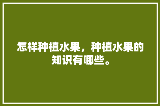 怎样种植水果，种植水果的知识有哪些。