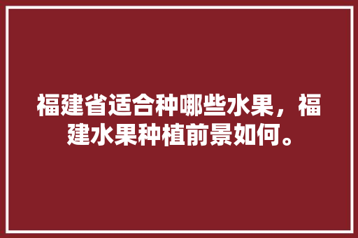 福建省适合种哪些水果，福建水果种植前景如何。