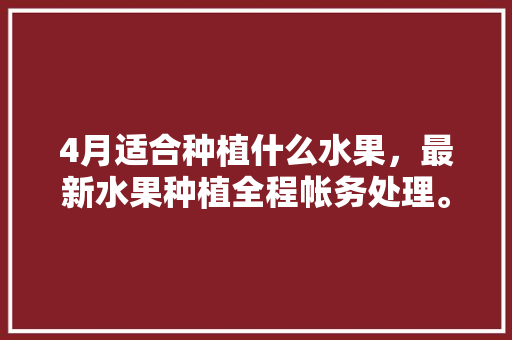 4月适合种植什么水果，最新水果种植全程帐务处理。