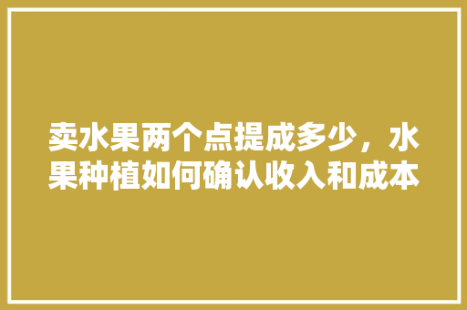 卖水果两个点提成多少，水果种植如何确认收入和成本。