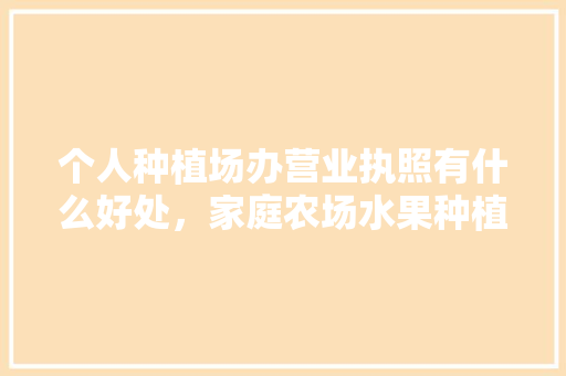 个人种植场办营业执照有什么好处，家庭农场水果种植方案。