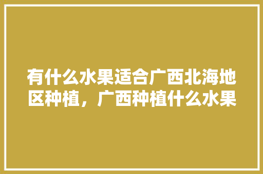 有什么水果适合广西北海地区种植，广西种植什么水果较好吃。