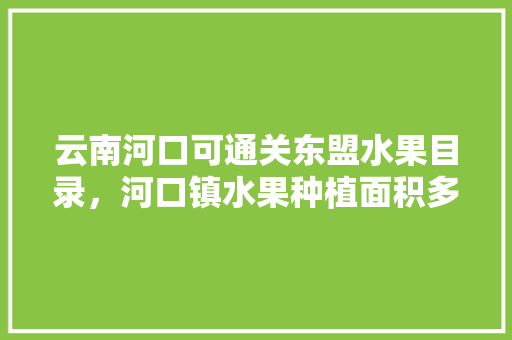 云南河口可通关东盟水果目录，河口镇水果种植面积多少。