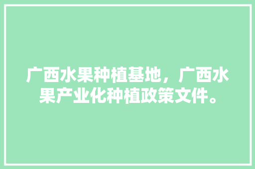 广西水果种植基地，广西水果产业化种植政策文件。