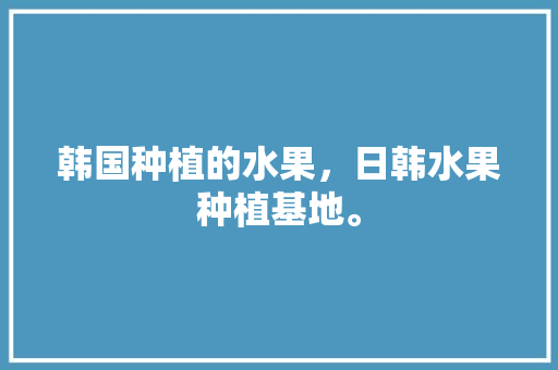 韩国种植的水果，日韩水果种植基地。