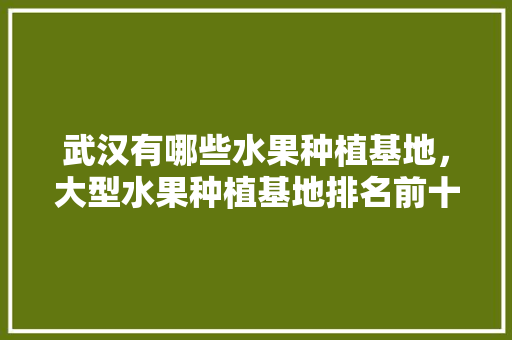 武汉有哪些水果种植基地，大型水果种植基地排名前十。