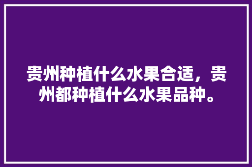 贵州种植什么水果合适，贵州都种植什么水果品种。