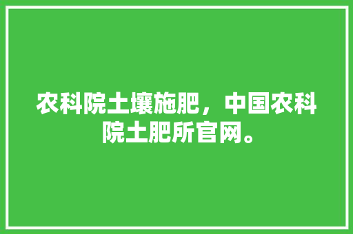 农科院土壤施肥，中国农科院土肥所官网。 农科院土壤施肥，中国农科院土肥所官网。 土壤施肥