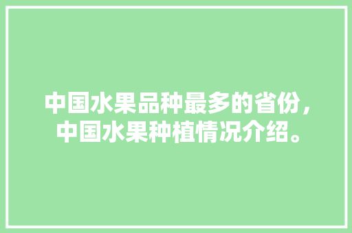 中国水果品种最多的省份，中国水果种植情况介绍。 土壤施肥