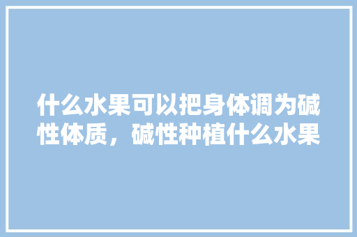 什么水果可以把身体调为碱性体质，碱性种植什么水果最好。