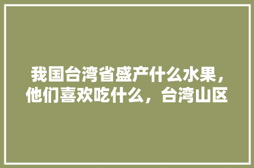 我国台湾省盛产什么水果，他们喜欢吃什么，台湾山区水果种植时间表。