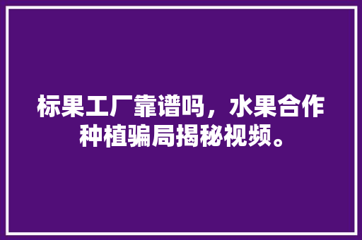 标果工厂靠谱吗，水果合作种植骗局揭秘视频。