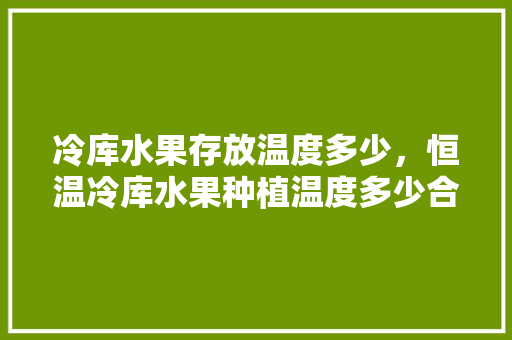 冷库水果存放温度多少，恒温冷库水果种植温度多少合适。