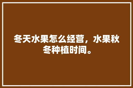 冬天水果怎么经营，水果秋冬种植时间。