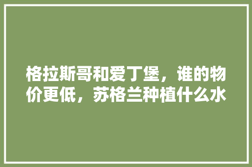 格拉斯哥和爱丁堡，谁的物价更低，苏格兰种植什么水果多一些。