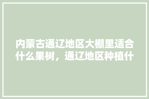 内蒙古通辽地区大棚里适合什么果树，通辽地区种植什么水果最多。