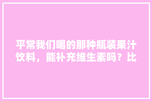 平常我们喝的那种瓶装果汁饮料，能补充维生素吗？比如果粒橙这样的，能起到替代水果，鹰爪水果。