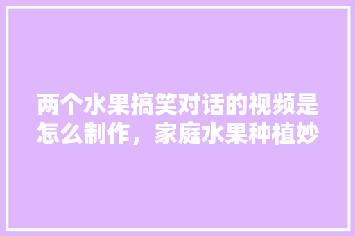 两个水果搞笑对话的视频是怎么制作，家庭水果种植妙招视频教程。