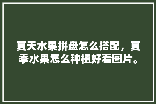 夏天水果拼盘怎么搭配，夏季水果怎么种植好看图片。