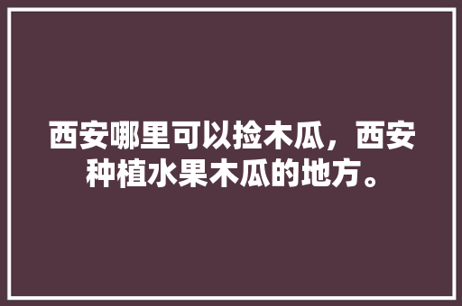 西安哪里可以捡木瓜，西安种植水果木瓜的地方。 土壤施肥