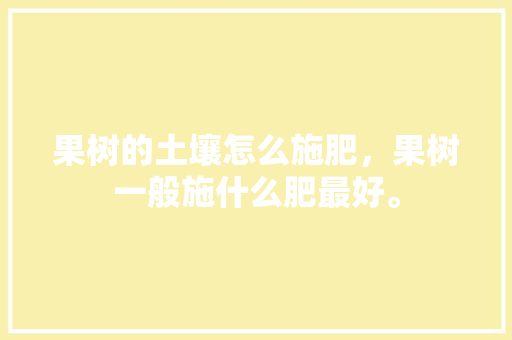 果树的土壤怎么施肥，果树一般施什么肥最好。 果树的土壤怎么施肥，果树一般施什么肥最好。 土壤施肥