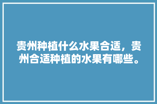 贵州种植什么水果合适，贵州合适种植的水果有哪些。 畜牧养殖