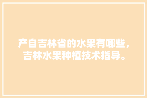 产自吉林省的水果有哪些，吉林水果种植技术指导。