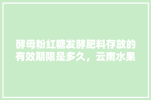 酵母粉红糖发酵肥料存放的有效期限是多久，云南水果种植水肥用量多少。