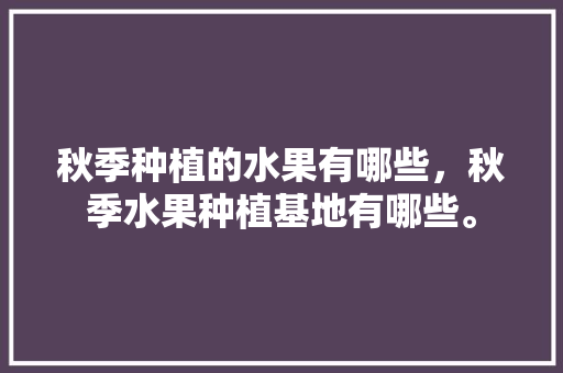 秋季种植的水果有哪些，秋季水果种植基地有哪些。