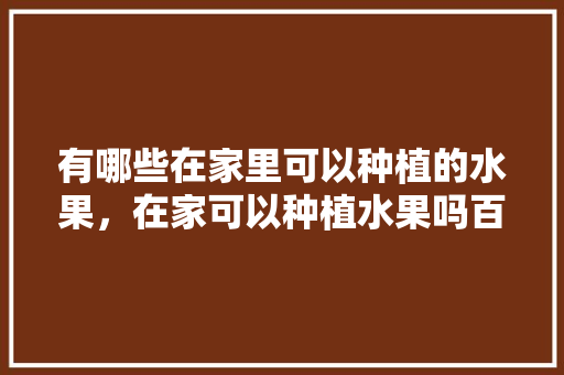 有哪些在家里可以种植的水果，在家可以种植水果吗百度百科。