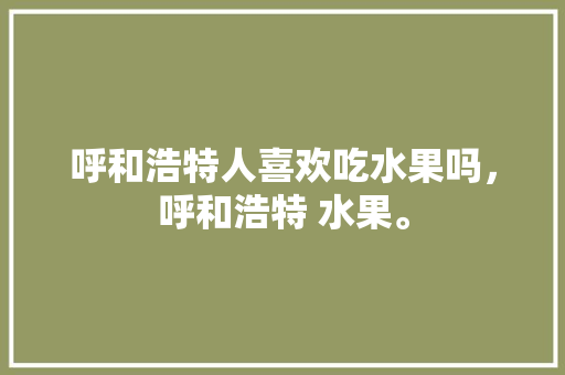 呼和浩特人喜欢吃水果吗，呼和浩特 水果。