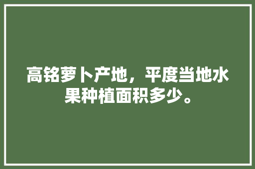 高铭萝卜产地，平度当地水果种植面积多少。