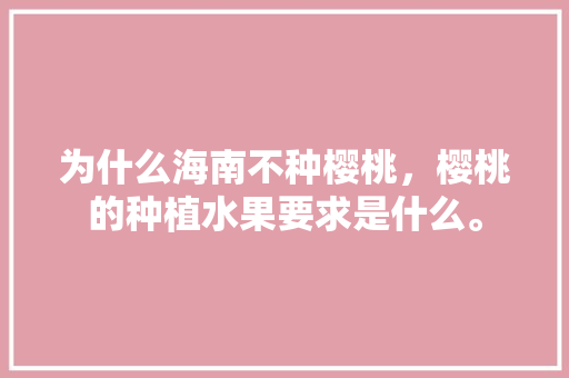 为什么海南不种樱桃，樱桃的种植水果要求是什么。