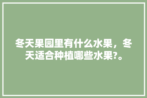 冬天果园里有什么水果，冬天适合种植哪些水果?。