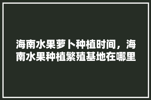 海南水果萝卜种植时间，海南水果种植繁殖基地在哪里。