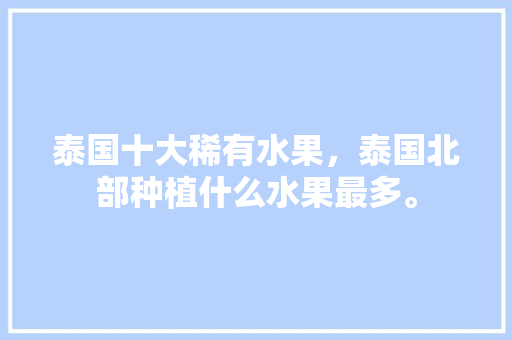 泰国十大稀有水果，泰国北部种植什么水果最多。