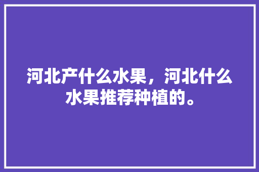 河北产什么水果，河北什么水果推荐种植的。 土壤施肥